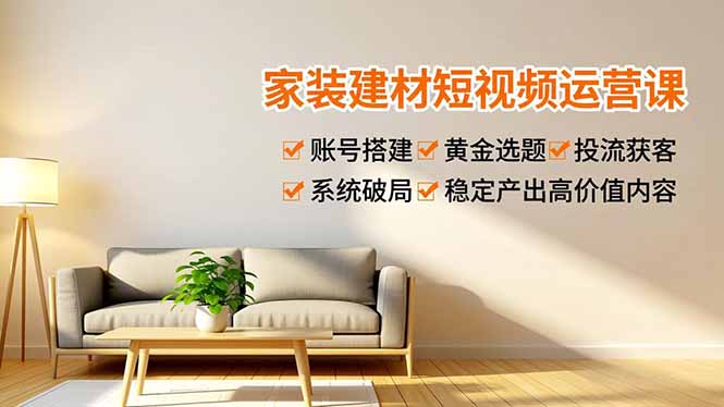 家装建材短视频运营课，账号搭建、黄金选题、投流获客，系统破局，稳定产出高价值内容-小辉云网创