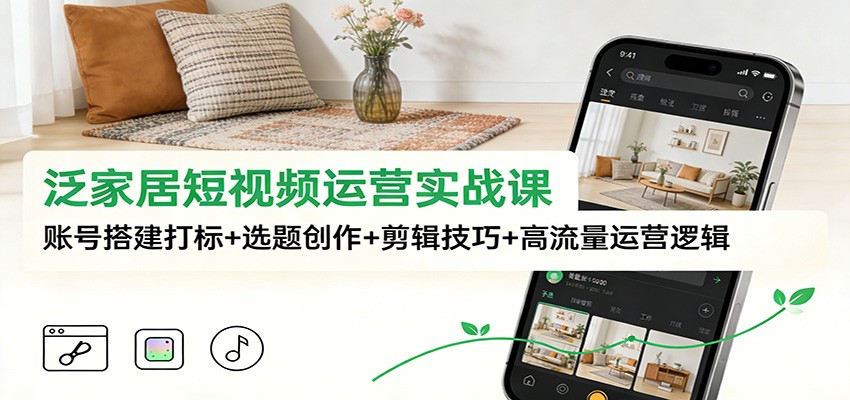 泛家居短视频运营实战课：账号搭建打标+选题创作+剪辑技巧+高流量运营逻辑-小辉云网创