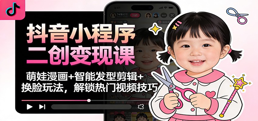 抖音小程序二创变现课：萌娃漫画+智能发型剪辑+换脸玩法，解锁热门视频技巧-小辉云网创