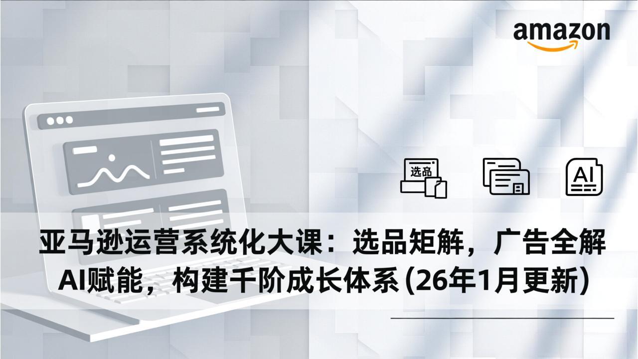亚马逊运营系统化大课:选品矩阵,广告全解,AI赋能,构建千阶成长体系(26年1月更新-小辉云网创