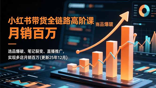 小红书带货全链路高阶课，选品爆破、笔记裂变、直播推广，实现多店月销百万(更新25年12月-小辉云网创