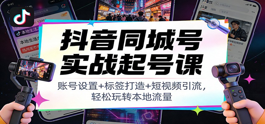 抖音同城号实战起号课：账号设置+标签打造+短视频引流，轻松玩转本地流量-小辉云网创