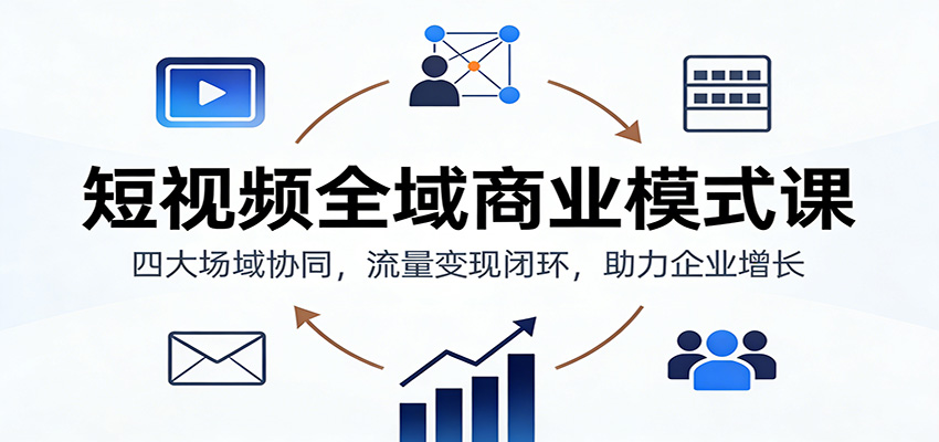 短视频全域商业模式课：四大场域协同，流量变现闭环，助力企业增长-小辉云网创