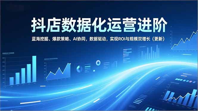 抖店数据化运营进阶，蓝海挖掘、爆款策略、AI协同，数据驱动，实现ROI与规模双增长(更新-小辉云网创