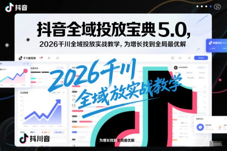 抖音全域投放宝典5.0，2026千川全域投放实战教学，为增长找到全局最优解-小辉云网创