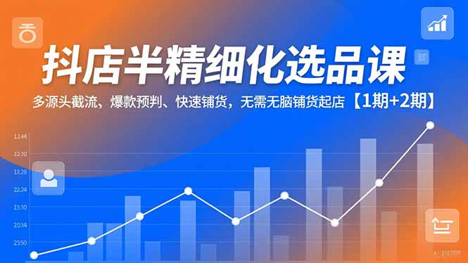 抖店半精细化选品课，多源头截流、爆款预判、快速铺货，无脑铺货起店【1期+2期】-小辉云网创