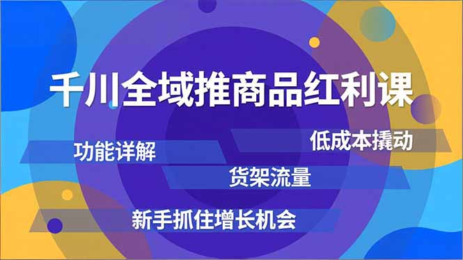 千川全域推商品红利课，功能详解、低成本撬动、货架流量，新手抓住增长机会-小辉云网创