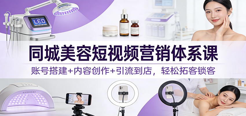 同城美容短视频营销体系课：账号搭建+内容创作+引流到店，轻松拓客锁客-小辉云网创