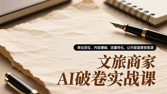 文旅商家AI破卷实战课，商业定位、内容爆破、流量转化，让内容直接变客源-小辉云网创