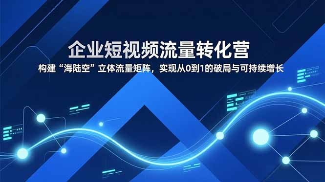 企业短视频流量转化营，构建“海陆空”立体流量矩阵，实现从0到1的破局与可持续增长-小辉云网创