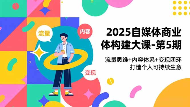2025自媒体商业体构建大课-第5期，流量思维+内容体系+变现闭环，打造个人可持续生意-小辉云网创