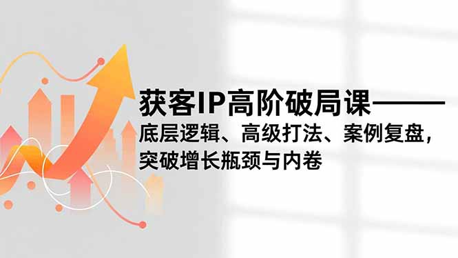获客IP高阶破局课，底层逻辑、高级打法、案例复盘，突破增长瓶颈与内卷-小辉云网创