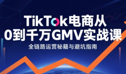 TikTok电商从0到千万GMV实战课，从0到1拆解实战秘籍(更新)-小辉云网创