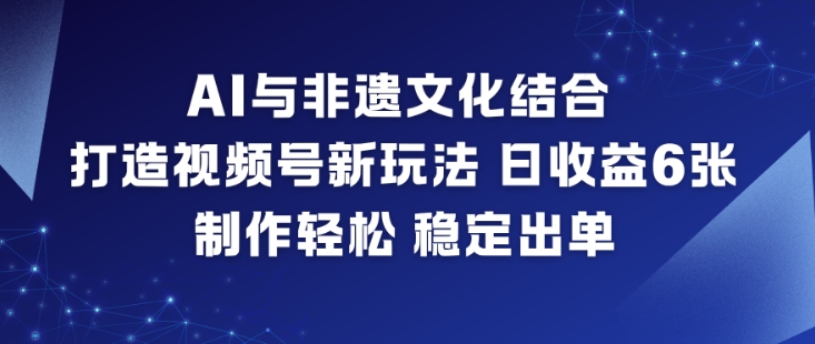 AI与非遗文化结合，打造视频号新玩法，日收益6张，制作轻松，稳定出单-小辉云网创