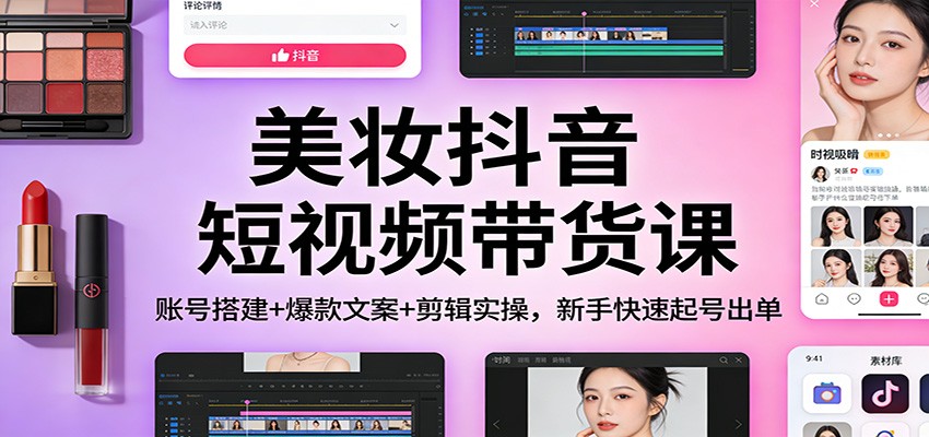 美妆抖音短视频带货课：账号搭建+爆款文案+剪辑实操，新手快速起号出单-小辉云网创