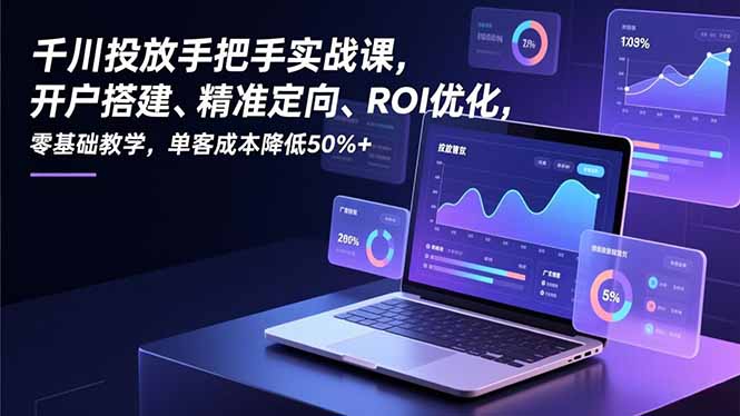 千川投放手把手实战课，开户搭建、精准定向、ROI优化，零基础教学，单客成本降低50%+-小辉云网创