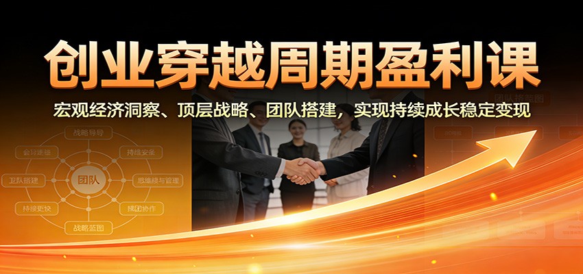 创业穿越周期盈利课：宏观经济洞察、顶层战略、团队搭建，实现持续成长稳定变现-小辉云网创