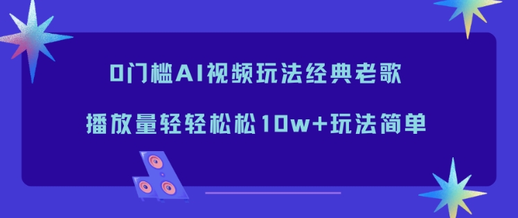 0门槛AI视频玩法经典老歌,播放量轻轻松松10w+玩法简单-小辉云网创